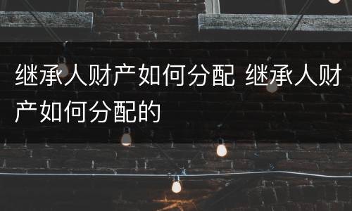 继承人财产如何分配 继承人财产如何分配的