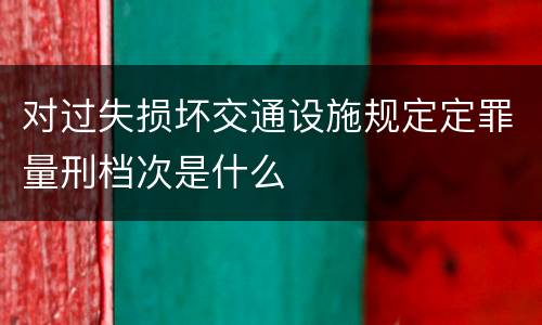 对过失损坏交通设施规定定罪量刑档次是什么