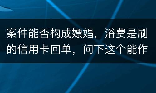 案件能否构成嫖娼，浴费是刷的信用卡回单，问下这个能作为嫖娼的证据吗