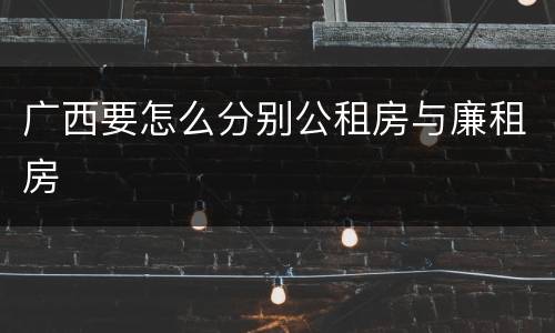 广西要怎么分别公租房与廉租房
