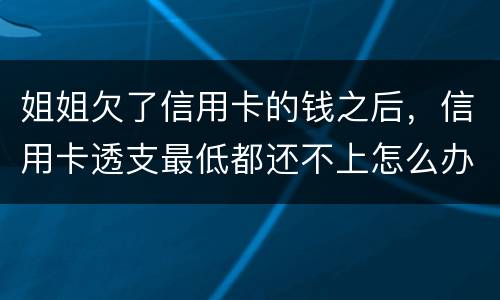 姐姐欠了信用卡的钱之后，信用卡透支最低都还不上怎么办呢