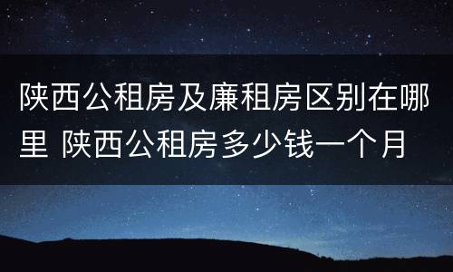 陕西公租房及廉租房区别在哪里 陕西公租房多少钱一个月