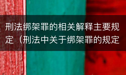 刑法绑架罪的相关解释主要规定（刑法中关于绑架罪的规定）
