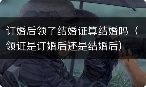订婚后领了结婚证算结婚吗（领证是订婚后还是结婚后）