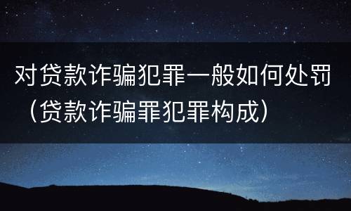 对贷款诈骗犯罪一般如何处罚（贷款诈骗罪犯罪构成）