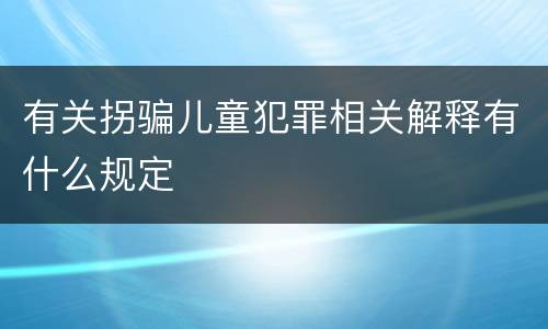 有关拐骗儿童犯罪相关解释有什么规定