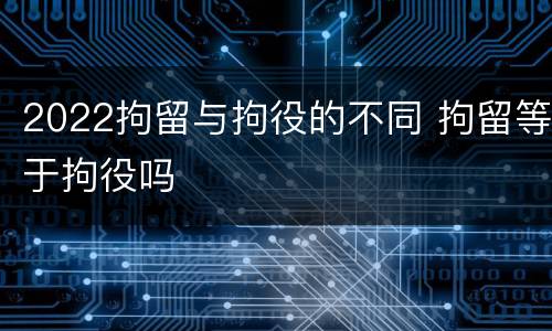 2022拘留与拘役的不同 拘留等于拘役吗