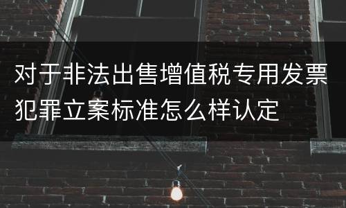 对于非法出售增值税专用发票犯罪立案标准怎么样认定