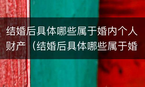 结婚后具体哪些属于婚内个人财产（结婚后具体哪些属于婚内个人财产所有）