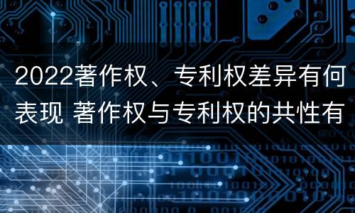 2022著作权、专利权差异有何表现 著作权与专利权的共性有