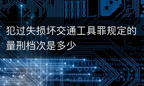 犯过失损坏交通工具罪规定的量刑档次是多少