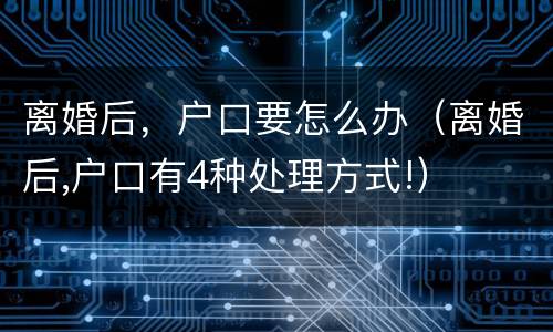离婚后，户口要怎么办（离婚后,户口有4种处理方式!）