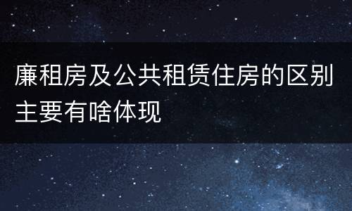 廉租房及公共租赁住房的区别主要有啥体现