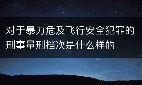 对于暴力危及飞行安全犯罪的刑事量刑档次是什么样的