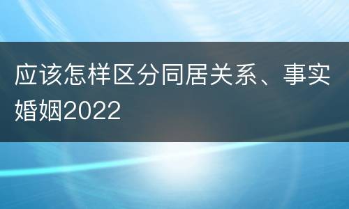 应该怎样区分同居关系、事实婚姻2022