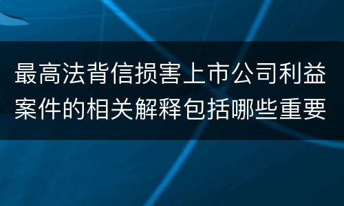 最高法背信损害上市公司利益案件的相关解释包括哪些重要内容