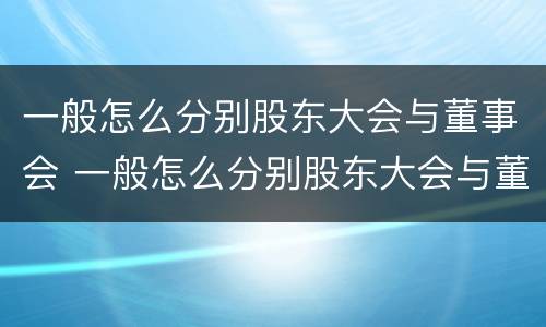 一般怎么分别股东大会与董事会 一般怎么分别股东大会与董事会的关系