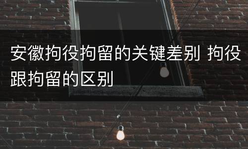 安徽拘役拘留的关键差别 拘役跟拘留的区别