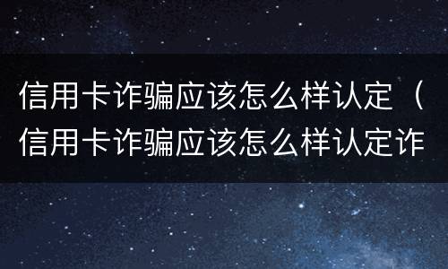 信用卡诈骗应该怎么样认定（信用卡诈骗应该怎么样认定诈骗罪）