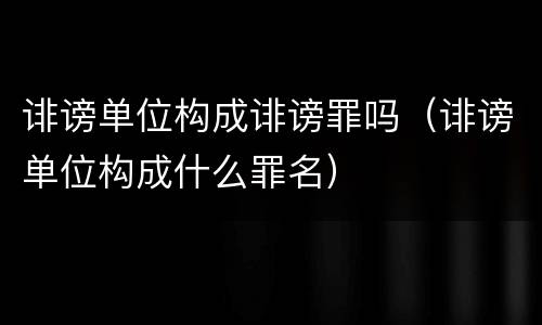 诽谤单位构成诽谤罪吗（诽谤单位构成什么罪名）