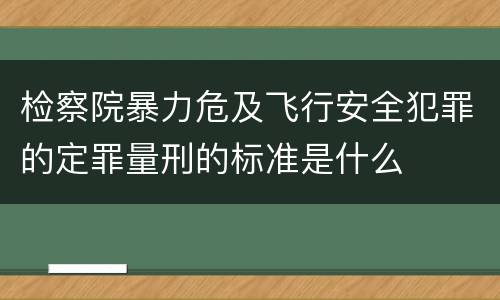 检察院暴力危及飞行安全犯罪的定罪量刑的标准是什么