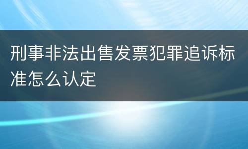 刑事非法出售发票犯罪追诉标准怎么认定