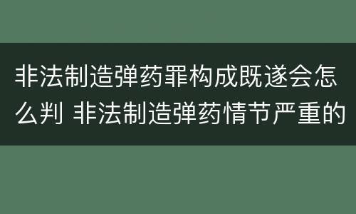 非法制造弹药罪构成既遂会怎么判 非法制造弹药情节严重的处十年以上有期徒刑
