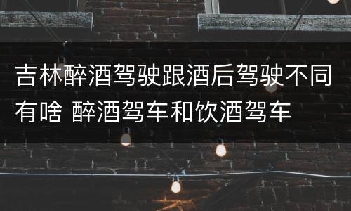 吉林醉酒驾驶跟酒后驾驶不同有啥 醉酒驾车和饮酒驾车