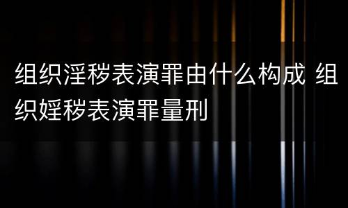 组织淫秽表演罪由什么构成 组织婬秽表演罪量刑
