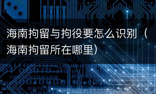 海南拘留与拘役要怎么识别（海南拘留所在哪里）