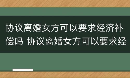 协议离婚女方可以要求经济补偿吗 协议离婚女方可以要求经济补偿吗合法吗