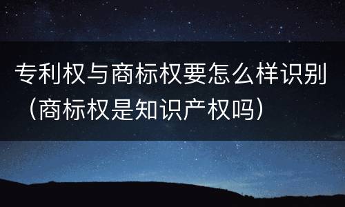 专利权与商标权要怎么样识别（商标权是知识产权吗）