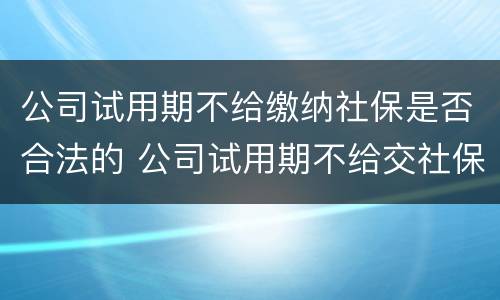 公司试用期不给缴纳社保是否合法的 公司试用期不给交社保合法吗