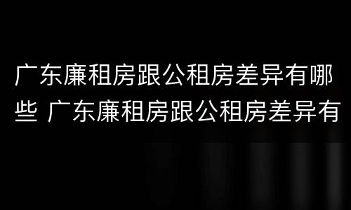广东廉租房跟公租房差异有哪些 广东廉租房跟公租房差异有哪些地方