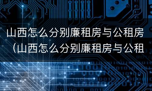山西怎么分别廉租房与公租房（山西怎么分别廉租房与公租房的区别）