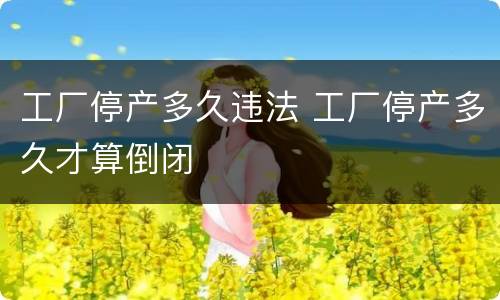 工厂停产多久违法 工厂停产多久才算倒闭