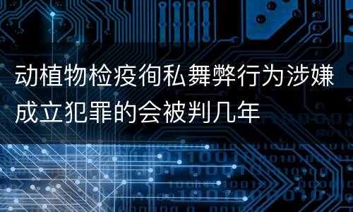 动植物检疫徇私舞弊行为涉嫌成立犯罪的会被判几年