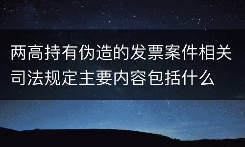 两高持有伪造的发票案件相关司法规定主要内容包括什么