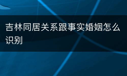 吉林同居关系跟事实婚姻怎么识别