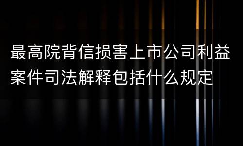 最高院背信损害上市公司利益案件司法解释包括什么规定