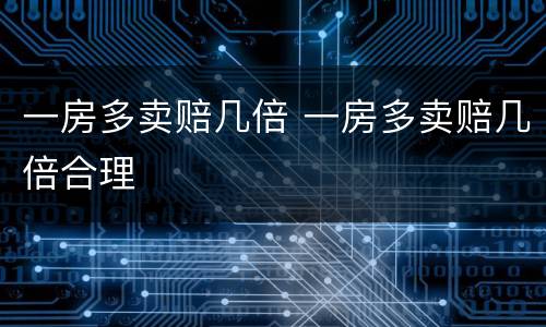 一房多卖赔几倍 一房多卖赔几倍合理