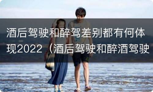 酒后驾驶和醉驾差别都有何体现2022（酒后驾驶和醉酒驾驶有什么区别）