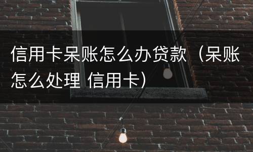 信用卡呆账怎么办贷款（呆账怎么处理 信用卡）