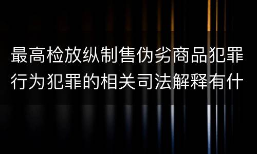 最高检放纵制售伪劣商品犯罪行为犯罪的相关司法解释有什么主要内容