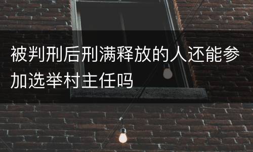 被判刑后刑满释放的人还能参加选举村主任吗