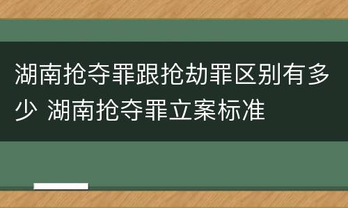 湖南抢夺罪跟抢劫罪区别有多少 湖南抢夺罪立案标准