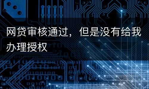 网贷审核通过，但是没有给我办理授权