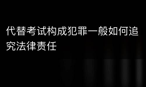 代替考试构成犯罪一般如何追究法律责任