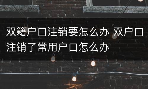双籍户口注销要怎么办 双户口注销了常用户口怎么办