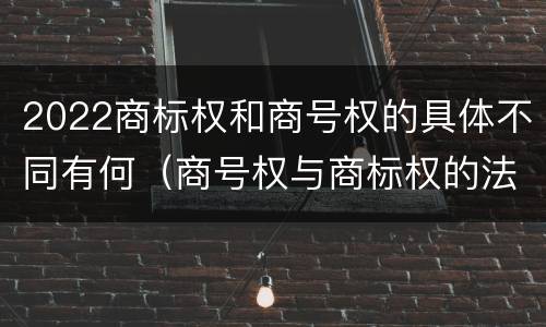 2022商标权和商号权的具体不同有何（商号权与商标权的法律冲突与解决）